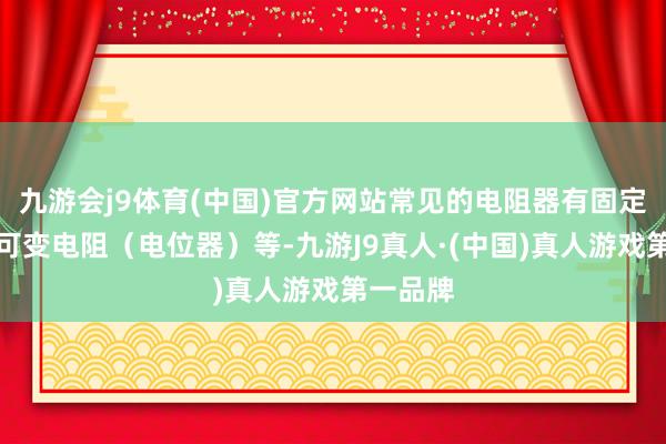 九游会j9体育(中国)官方网站常见的电阻器有固定电阻、可变电阻（电位器）等-九游J9真人·(中国)真人游戏第一品牌