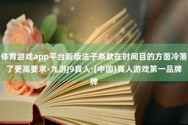 体育游戏app平台新版法子条款在时间目的方面冷落了更高要求-九游J9真人·(中国)真人游戏第一品牌