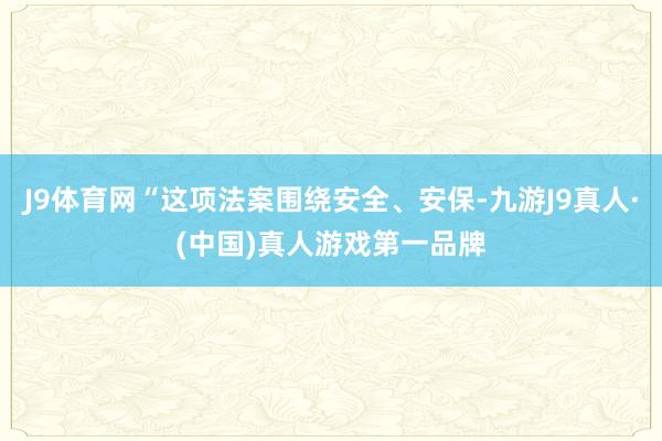 J9体育网“这项法案围绕安全、安保-九游J9真人·(中国)真人游戏第一品牌