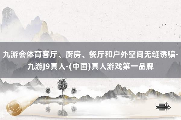 九游会体育客厅、厨房、餐厅和户外空间无缝诱骗-九游J9真人·(中国)真人游戏第一品牌