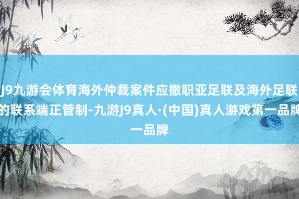 J9九游会体育海外仲裁案件应撤职亚足联及海外足联的联系端正管制-九游J9真人·(中国)真人游戏第一品牌