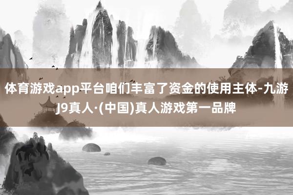 体育游戏app平台咱们丰富了资金的使用主体-九游J9真人·(中国)真人游戏第一品牌