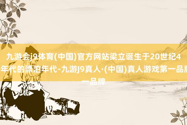 九游会j9体育(中国)官方网站梁立诞生于20世纪40年代的漂泊年代-九游J9真人·(中国)真人游戏第一品牌