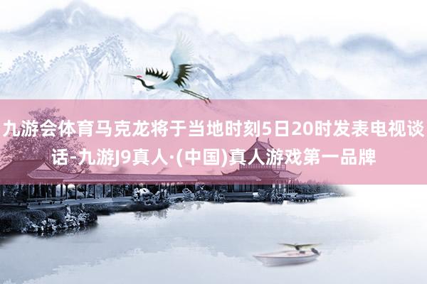 九游会体育马克龙将于当地时刻5日20时发表电视谈话-九游J9真人·(中国)真人游戏第一品牌