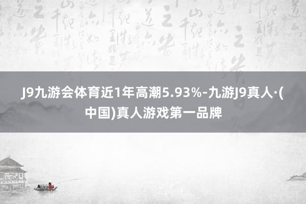 J9九游会体育近1年高潮5.93%-九游J9真人·(中国)真人游戏第一品牌