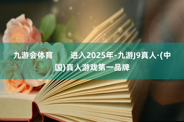 九游会体育        进入2025年-九游J9真人·(中国)真人游戏第一品牌