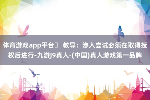 体育游戏app平台✨ 教导：渗入尝试必须在取得授权后进行-九游J9真人·(中国)真人游戏第一品牌