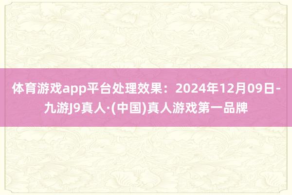 体育游戏app平台处理效果：2024年12月09日-九游J9真人·(中国)真人游戏第一品牌