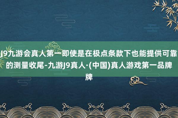 J9九游会真人第一即使是在极点条款下也能提供可靠的测量收尾-九游J9真人·(中国)真人游戏第一品牌