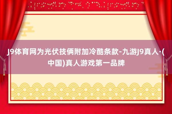 J9体育网为光伏技俩附加冷酷条款-九游J9真人·(中国)真人游戏第一品牌