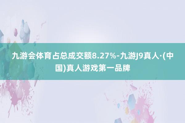 九游会体育占总成交额8.27%-九游J9真人·(中国)真人游戏第一品牌