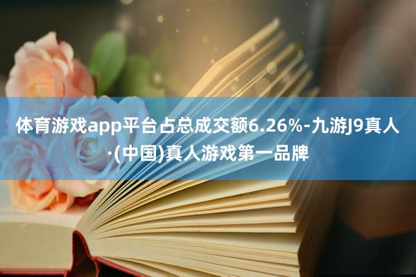 体育游戏app平台占总成交额6.26%-九游J9真人·(中国)真人游戏第一品牌