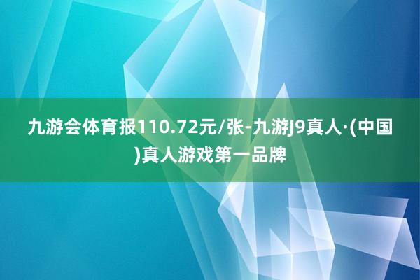 九游会体育报110.72元/张-九游J9真人·(中国)真人游戏第一品牌