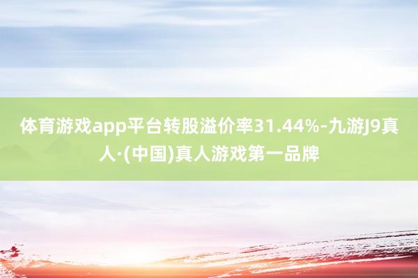 体育游戏app平台转股溢价率31.44%-九游J9真人·(中国)真人游戏第一品牌