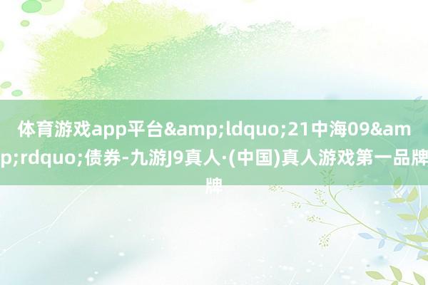 体育游戏app平台&ldquo;21中海09&rdquo;债券-九游J9真人·(中国)真人游戏第一品牌