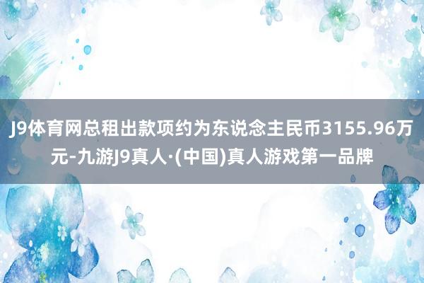 J9体育网总租出款项约为东说念主民币3155.96万元-九游J9真人·(中国)真人游戏第一品牌