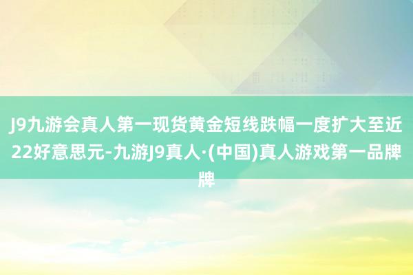 J9九游会真人第一　　现货黄金短线跌幅一度扩大至近22好意思元-九游J9真人·(中国)真人游戏第一品牌