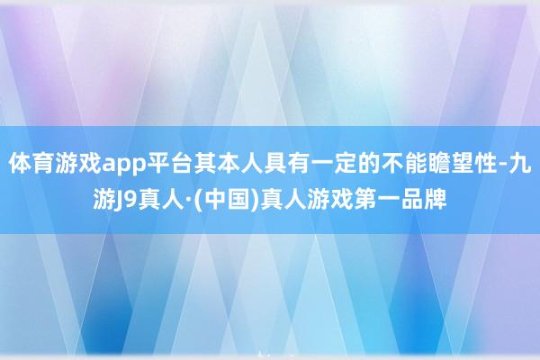 体育游戏app平台其本人具有一定的不能瞻望性-九游J9真人·(中国)真人游戏第一品牌