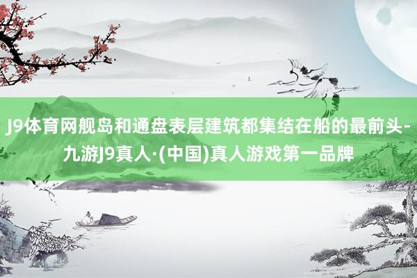 J9体育网舰岛和通盘表层建筑都集结在船的最前头-九游J9真人·(中国)真人游戏第一品牌