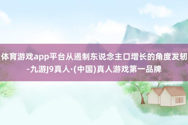 体育游戏app平台从遏制东说念主口增长的角度发轫-九游J9真人·(中国)真人游戏第一品牌