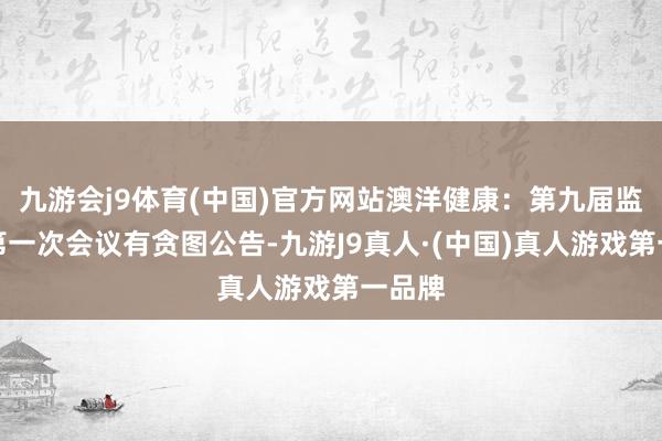 九游会j9体育(中国)官方网站澳洋健康：第九届监事会第一次会议有贪图公告-九游J9真人·(中国)真人游戏第一品牌