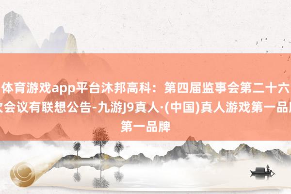 体育游戏app平台沐邦高科：第四届监事会第二十六次会议有联想公告-九游J9真人·(中国)真人游戏第一品牌