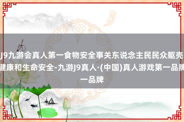 J9九游会真人第一食物安全事关东说念主民民众躯壳健康和生命安全-九游J9真人·(中国)真人游戏第一品牌