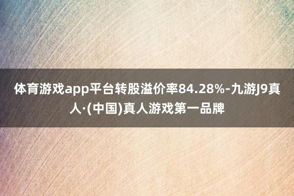 体育游戏app平台转股溢价率84.28%-九游J9真人·(中国)真人游戏第一品牌