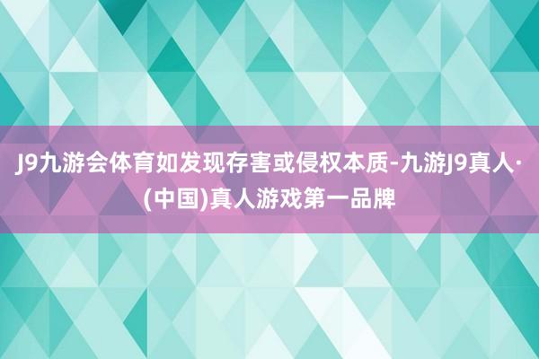 J9九游会体育如发现存害或侵权本质-九游J9真人·(中国)真人游戏第一品牌