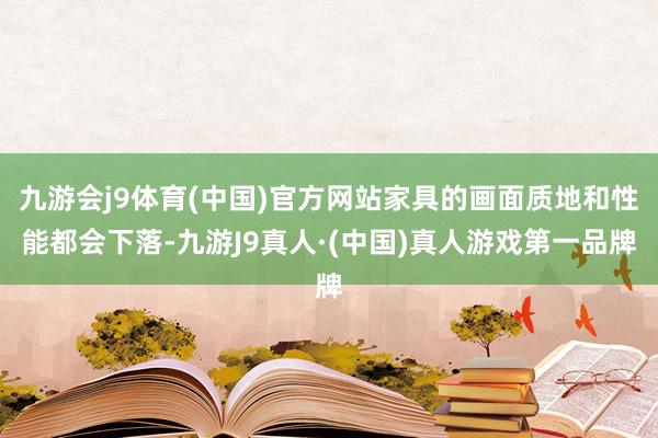 九游会j9体育(中国)官方网站家具的画面质地和性能都会下落-九游J9真人·(中国)真人游戏第一品牌