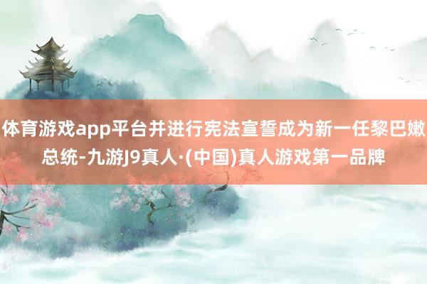 体育游戏app平台并进行宪法宣誓成为新一任黎巴嫩总统-九游J9真人·(中国)真人游戏第一品牌