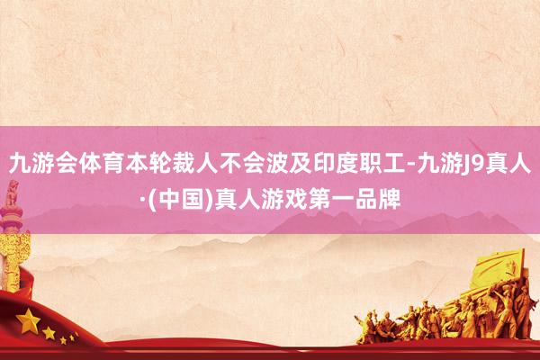 九游会体育本轮裁人不会波及印度职工-九游J9真人·(中国)真人游戏第一品牌