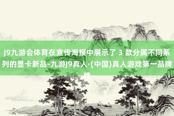 J9九游会体育在宣传海报中展示了 3 款分属不同系列的显卡新品-九游J9真人·(中国)真人游戏第一品牌