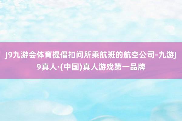 J9九游会体育提倡扣问所乘航班的航空公司-九游J9真人·(中国)真人游戏第一品牌