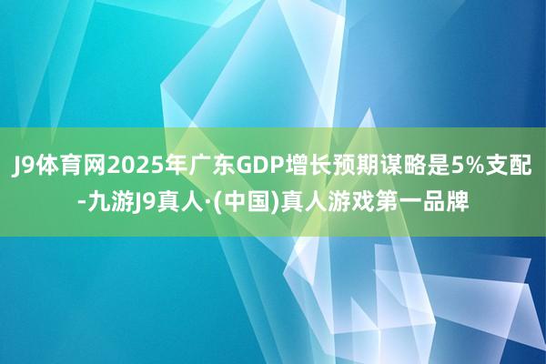 J9体育网2025年广东GDP增长预期谋略是5%支配-九游J9真人·(中国)真人游戏第一品牌