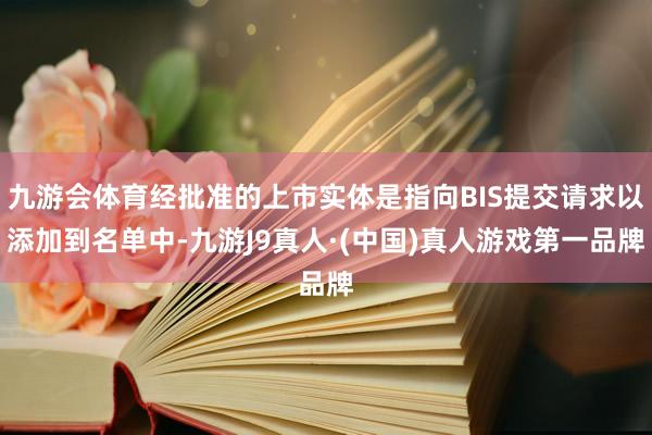 九游会体育经批准的上市实体是指向BIS提交请求以添加到名单中-九游J9真人·(中国)真人游戏第一品牌