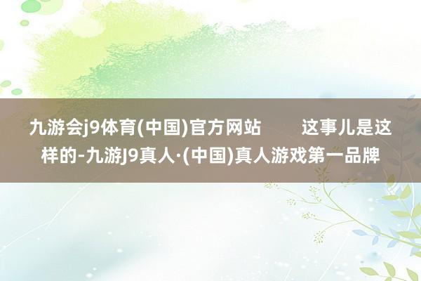 九游会j9体育(中国)官方网站        这事儿是这样的-九游J9真人·(中国)真人游戏第一品牌