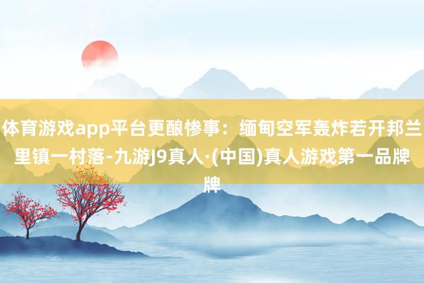 体育游戏app平台更酿惨事：缅甸空军轰炸若开邦兰里镇一村落-九游J9真人·(中国)真人游戏第一品牌