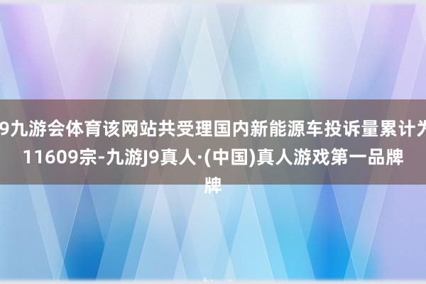 J9九游会体育该网站共受理国内新能源车投诉量累计为11609宗-九游J9真人·(中国)真人游戏第一品牌