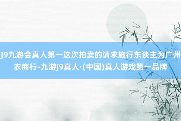 J9九游会真人第一这次拍卖的请求施行东谈主为广州农商行-九游J9真人·(中国)真人游戏第一品牌