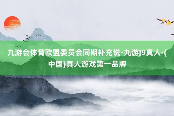 九游会体育欧盟委员会同期补充说-九游J9真人·(中国)真人游戏第一品牌